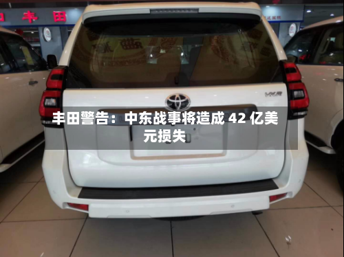 丰田警告：中东战事将造成 42 亿美元损失-第3张图片