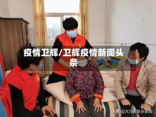 疫情卫辉/卫辉疫情新闻头条-第1张图片