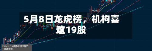 5月8日龙虎榜	，机构喜欢这19股-第1张图片