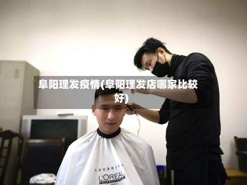 阜阳理发疫情(阜阳理发店哪家比较好)-第1张图片