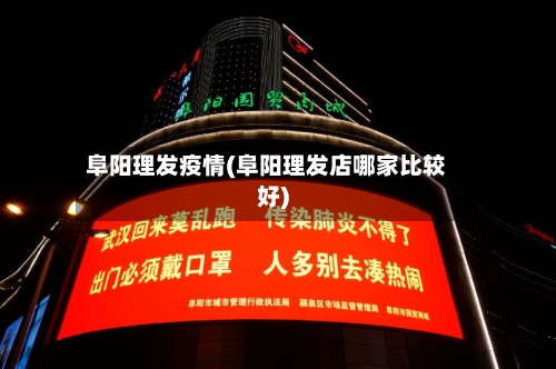 阜阳理发疫情(阜阳理发店哪家比较好)-第2张图片