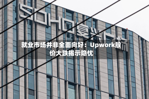 就业市场并非全面向好：Upwork股价大跌揭示隐忧-第1张图片