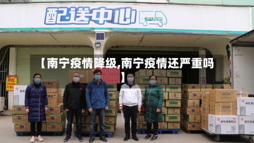 【南宁疫情降级,南宁疫情还严重吗】-第1张图片
