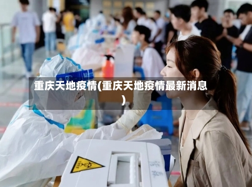 重庆天地疫情(重庆天地疫情最新消息)-第2张图片