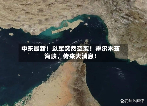 中东最新！以军突然空袭！霍尔木兹海峡，传来大消息！-第1张图片