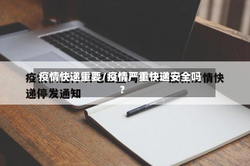 疫情快递重要/疫情严重快递安全吗?-第3张图片