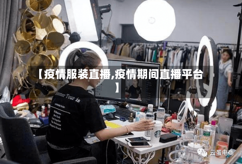 【疫情服装直播,疫情期间直播平台】-第2张图片