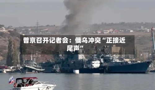 普京召开记者会：俄乌冲突“正接近尾声”-第1张图片