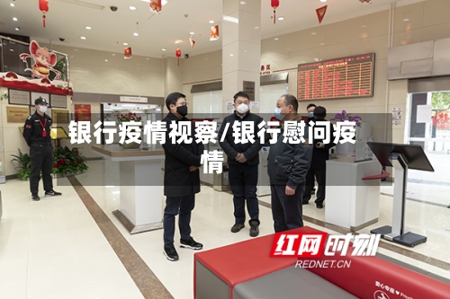 银行疫情视察/银行慰问疫情-第1张图片