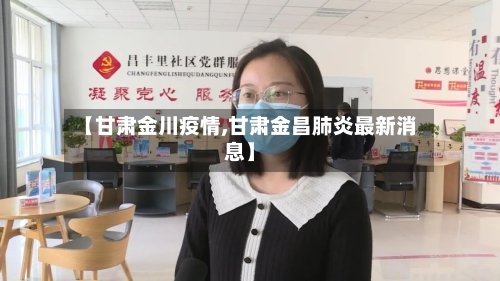 【甘肃金川疫情,甘肃金昌肺炎最新消息】-第2张图片