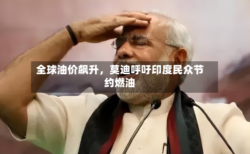 全球油价飙升，莫迪呼吁印度民众节约燃油-第2张图片