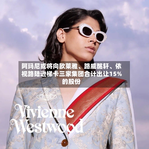 阿玛尼或将向欧莱雅、路威酩轩、依视路陆逊梯卡三家集团合计出让15%的股份-第2张图片