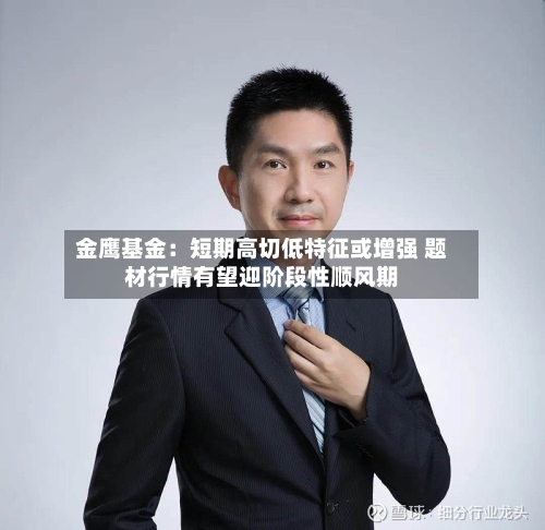 金鹰基金：短期高切低特征或增强 题材行情有望迎阶段性顺风期-第2张图片
