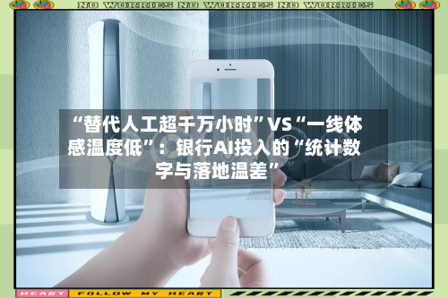 “替代人工超千万小时”VS“一线体感温度低	”：银行AI投入的“统计数字与落地温差”-第2张图片