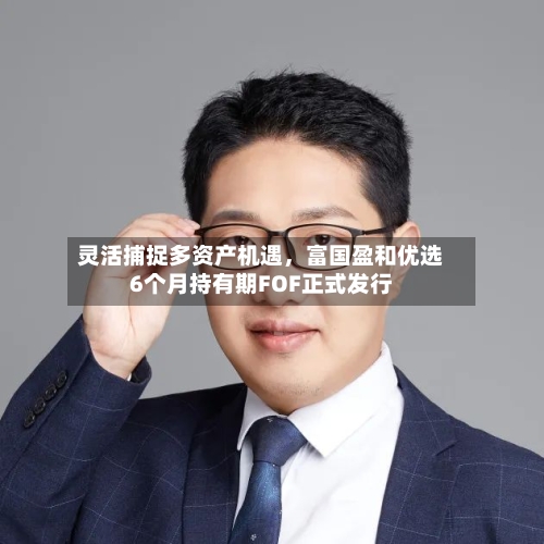 灵活捕捉多资产机遇	，富国盈和优选6个月持有期FOF正式发行-第2张图片