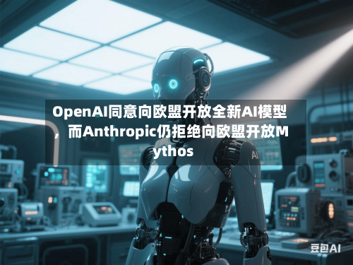 OpenAI同意向欧盟开放全新AI模型，而Anthropic仍拒绝向欧盟开放Mythos-第2张图片