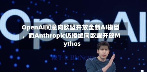 OpenAI同意向欧盟开放全新AI模型	，而Anthropic仍拒绝向欧盟开放Mythos-第1张图片