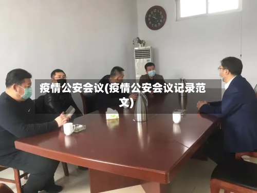 疫情公安会议(疫情公安会议记录范文)-第1张图片