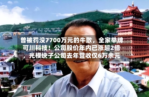 曾被罚没7700万元的牛散，全家举牌可川科技！公司股价年内已涨超2倍	，光模块子公司去年营收仅6万余元-第1张图片