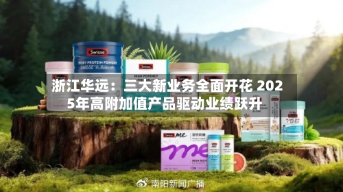 浙江华远：三大新业务全面开花 2025年高附加值产品驱动业绩跃升-第1张图片