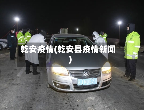 乾安疫情(乾安县疫情新闻)-第1张图片