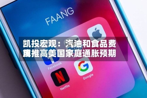 凯投宏观：汽油和食品费用或推高美国家庭通胀预期-第3张图片