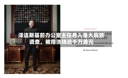 泽连斯基前办公室主任卷入重大腐败调查	，被指洗钱逾千万美元-第1张图片