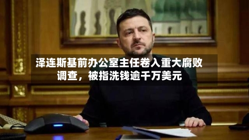 泽连斯基前办公室主任卷入重大腐败调查，被指洗钱逾千万美元-第3张图片
