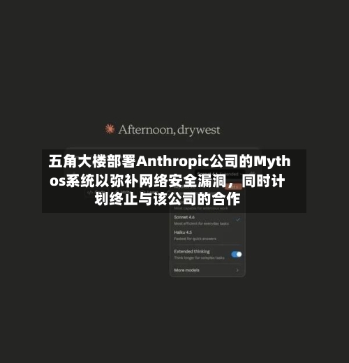 五角大楼部署Anthropic公司的Mythos系统以弥补网络安全漏洞	，同时计划终止与该公司的合作-第2张图片