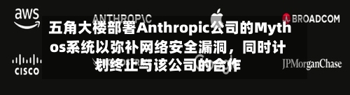 五角大楼部署Anthropic公司的Mythos系统以弥补网络安全漏洞，同时计划终止与该公司的合作-第1张图片