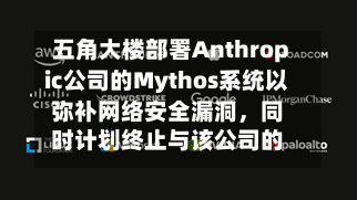 五角大楼部署Anthropic公司的Mythos系统以弥补网络安全漏洞，同时计划终止与该公司的合作-第3张图片