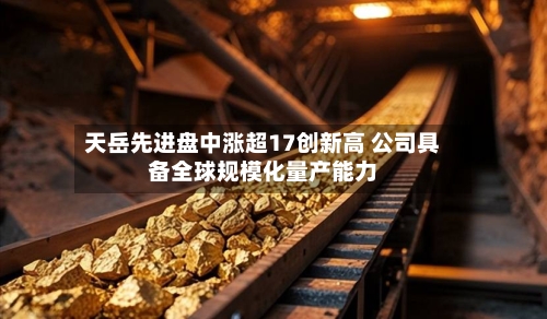天岳先进盘中涨超17创新高 公司具备全球规模化量产能力-第1张图片