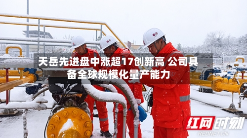 天岳先进盘中涨超17创新高 公司具备全球规模化量产能力-第3张图片