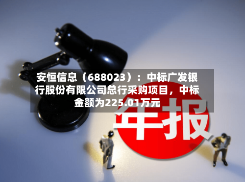 安恒信息（688023）：中标广发银行股份有限公司总行采购项目	，中标金额为225.01万元-第1张图片