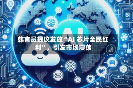 韩官员提议发放“AI 芯片全民红利”	，引发市场震荡-第3张图片