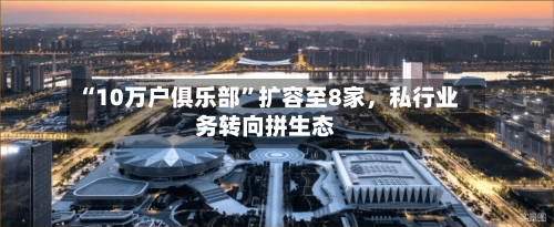 “10万户俱乐部”扩容至8家，私行业务转向拼生态-第2张图片