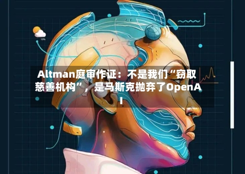 Altman庭审作证：不是我们“窃取慈善机构”，是马斯克抛弃了OpenAI-第1张图片