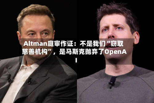 Altman庭审作证：不是我们“窃取慈善机构”，是马斯克抛弃了OpenAI-第2张图片