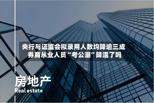 央行与证监会拟录用人数均降逾三成 券商从业人员“考公潮”降温了吗-第2张图片