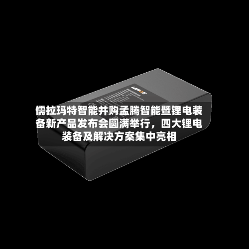 儒拉玛特智能并购孟腾智能暨锂电装备新产品发布会圆满举行，四大锂电装备及解决方案集中亮相-第2张图片