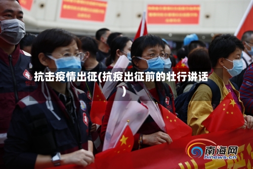 抗击疫情出征(抗疫出征前的壮行讲话)-第3张图片