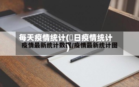 每天疫情统计(毎日疫情统计)-第1张图片