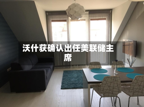 沃什获确认出任美联储主席-第1张图片