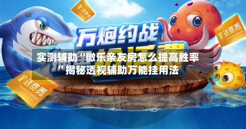 实测辅助“微乐亲友房怎么提高胜率”揭秘透视辅助万能挂用法-第3张图片