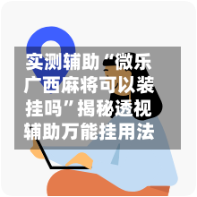 实测辅助“微乐广西麻将可以装挂吗”揭秘透视辅助万能挂用法-第1张图片
