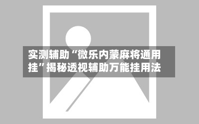 实测辅助“微乐内蒙麻将通用挂”揭秘透视辅助万能挂用法-第1张图片