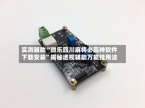实测辅助“微乐四川麻将必赢神软件下载安装”揭秘透视辅助万能挂用法-第2张图片