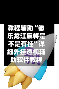 教程辅助“微乐龙江麻将是不是有挂”详细外挂透视辅助软件教程-第1张图片