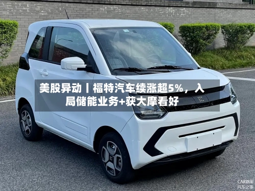 美股异动丨福特汽车续涨超5%，入局储能业务+获大摩看好-第1张图片