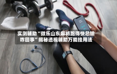 实测辅助“微乐山东麻将跑得快总输咋回事”揭秘透视辅助万能挂用法-第3张图片
